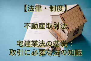 専門知識①　 【法律・制度】不動産取引法　宅建業法の基礎：取引に必要な法の知識